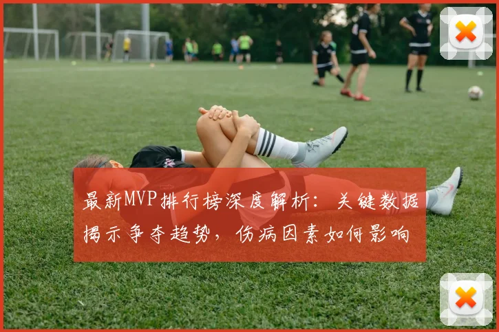 最新MVP排行榜深度解析：关键数据揭示争夺趋势，伤病因素如何影响评选？