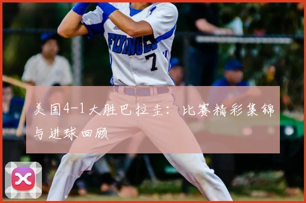 美国4-1大胜巴拉圭:比赛精彩集锦与进球回顾