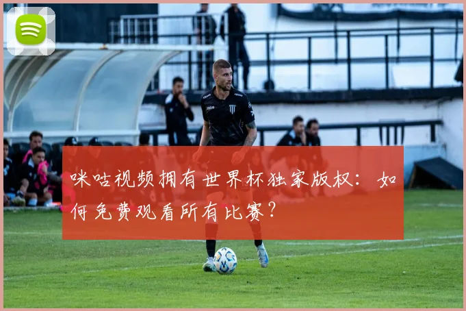 咪咕视频拥有世界杯独家版权：如何免费观看所有比赛？