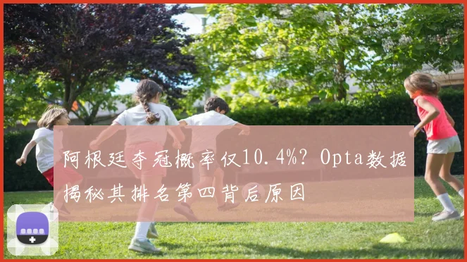 阿根廷夺冠概率仅10.4%?Opta数据揭秘其排名第四背后原因
