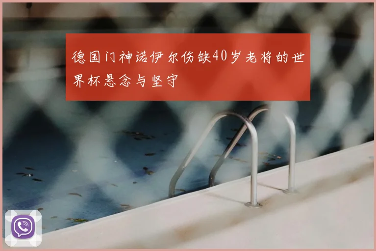 德国门神诺伊尔伤缺40岁老将的世界杯悬念与坚守