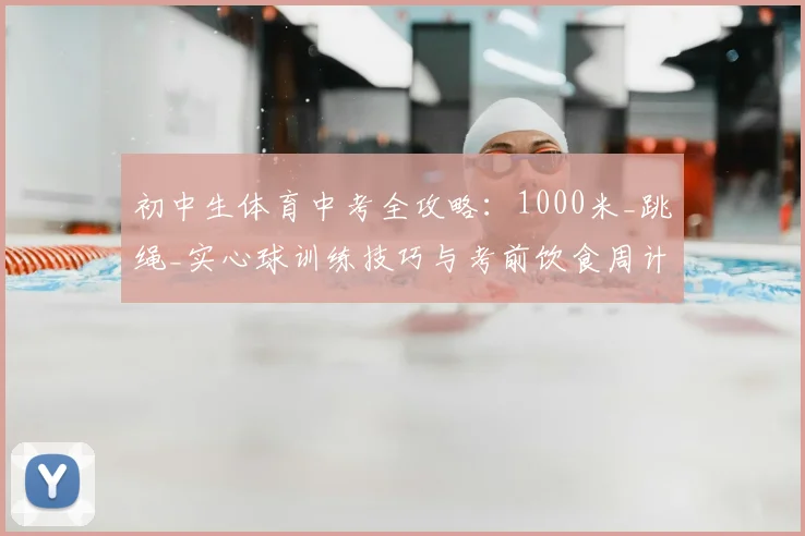 初中生体育中考全攻略：1000米_跳绳_实心球训练技巧与考前饮食周计划
