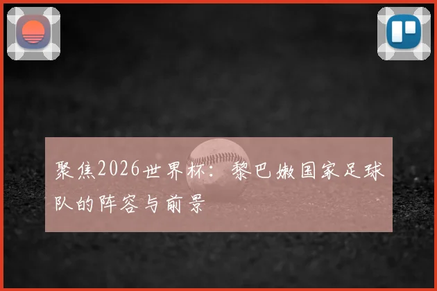 聚焦2026世界杯:黎巴嫩国家足球队的阵容与前景