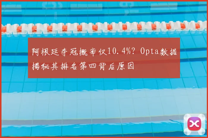阿根廷夺冠概率仅10.4%？Opta数据揭秘其排名第四背后原因