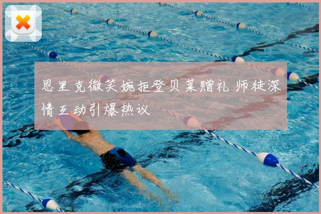 恩里克微笑婉拒登贝莱赠礼 师徒深情互动引爆热议