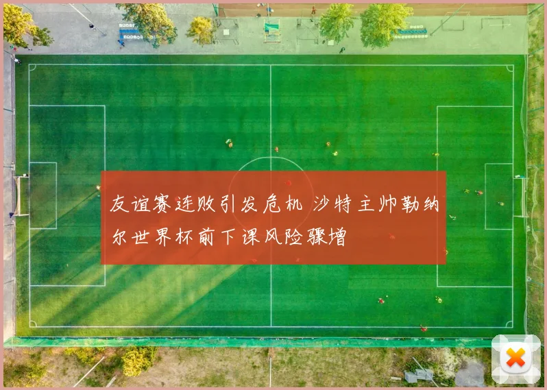 友谊赛连败引发危机 沙特主帅勒纳尔世界杯前下课风险骤增