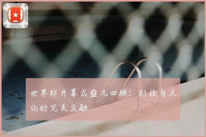 世界杯开幕式盛况回顾:科技与文化的完美交融