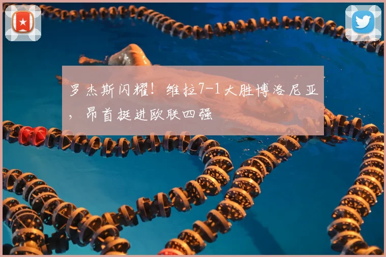 罗杰斯闪耀！维拉7-1大胜博洛尼亚，昂首挺进欧联四强