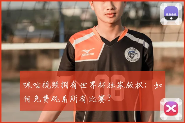 咪咕视频拥有世界杯独家版权:如何免费观看所有比赛?